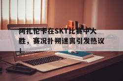 阿扎伦卡在SKT比赛中大胜，赛况扑朔迷离引发热议！的简单介绍